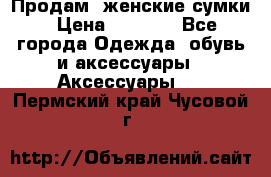 Продам  женские сумки › Цена ­ 1 000 - Все города Одежда, обувь и аксессуары » Аксессуары   . Пермский край,Чусовой г.